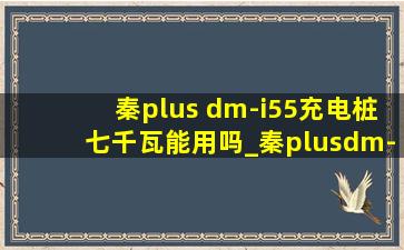 秦plus dm-i55充电桩七千瓦能用吗_秦plusdm-i55版用7千瓦充电桩充吗